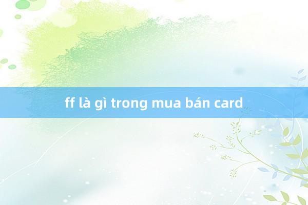 ff là gì trong mua bán card