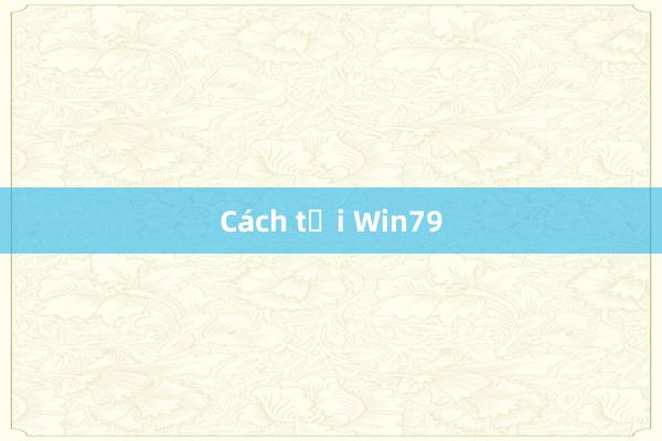 Cách tải Win79