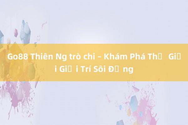 Go88 Thiên Ng trò chi – Khám Phá Thế Giới Giải Trí Sôi Động