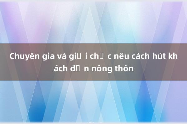 Chuyên gia và giới chức nêu cách hút khách đến nông thôn