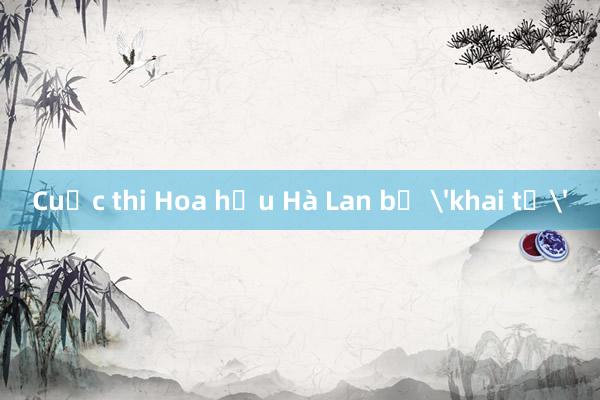 Cuộc thi Hoa hậu Hà Lan bị 'khai tử'