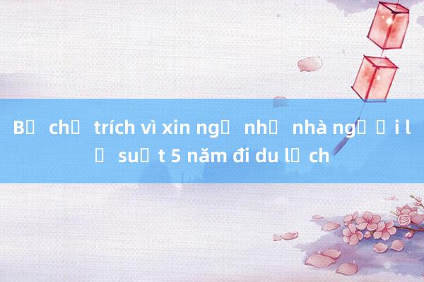 Bị chỉ trích vì xin ngủ nhờ nhà người lạ suốt 5 năm đi du lịch