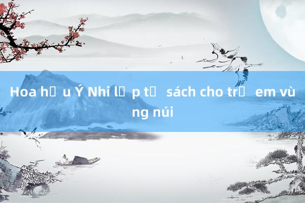 Hoa hậu Ý Nhi lập tủ sách cho trẻ em vùng núi