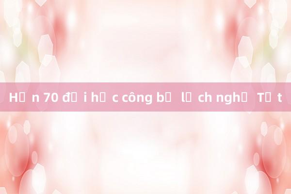 Hơn 70 đại học công bố lịch nghỉ Tết