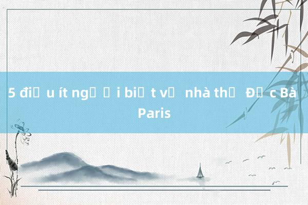 5 điều ít người biết về nhà thờ Đức Bà Paris