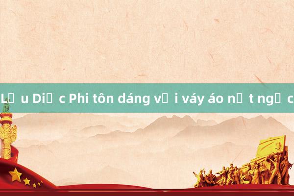 Lưu Diệc Phi tôn dáng với váy áo nịt ngực