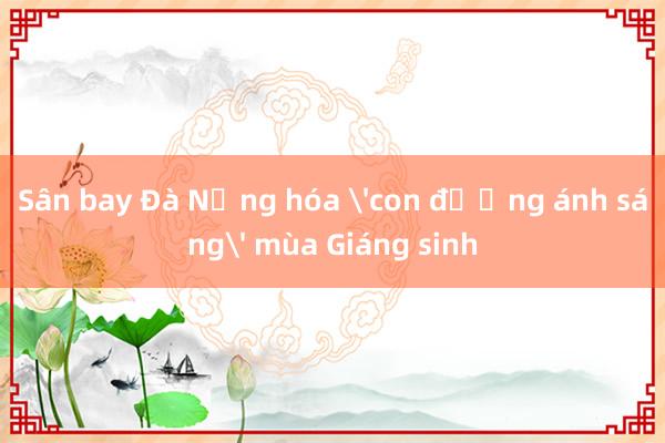 Sân bay Đà Nẵng hóa 'con đường ánh sáng' mùa Giáng sinh