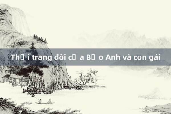 Thời trang đôi của Bảo Anh và con gái