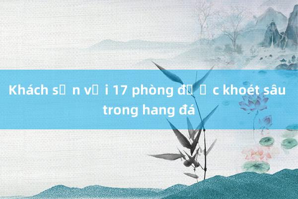 Khách sạn với 17 phòng được khoét sâu trong hang đá