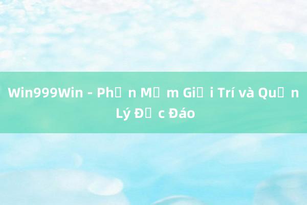 Win999Win - Phần Mềm Giải Trí và Quản Lý Độc Đáo