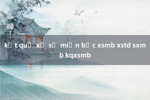 kết quả xổ số miền bắc xsmb xstd sxmb kqxsmb