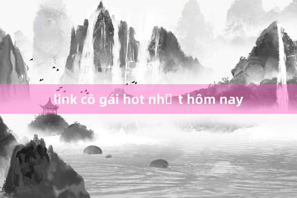 link cô gái hot nhất hôm nay