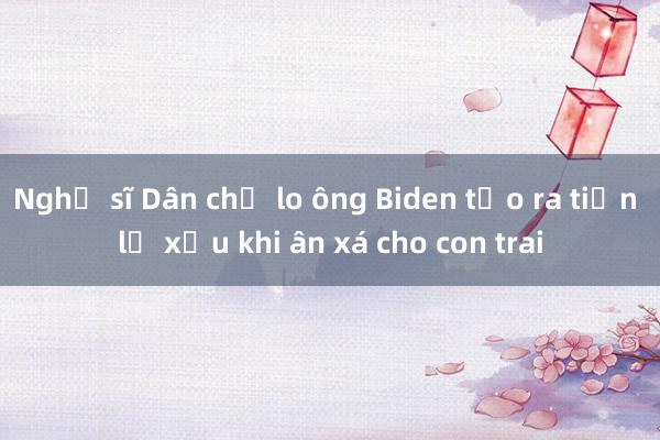 Nghị sĩ Dân chủ lo ông Biden tạo ra tiền lệ xấu khi ân xá cho con trai