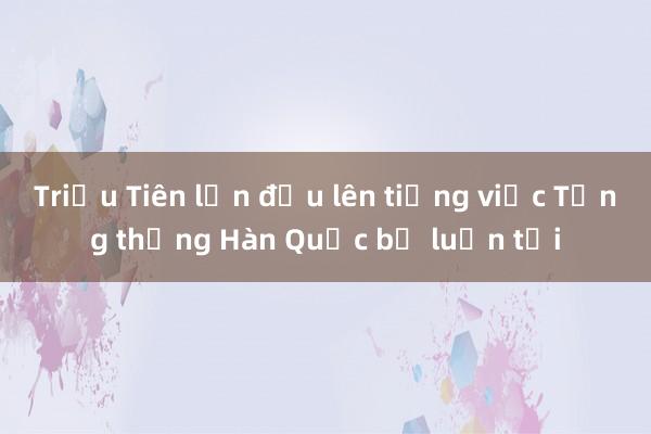 Triều Tiên lần đầu lên tiếng việc Tổng thống Hàn Quốc bị luận tội