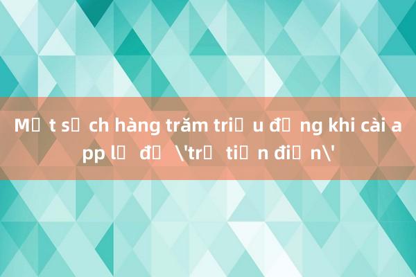 Mất sạch hàng trăm triệu đồng khi cài app lạ để 'trả tiền điện'