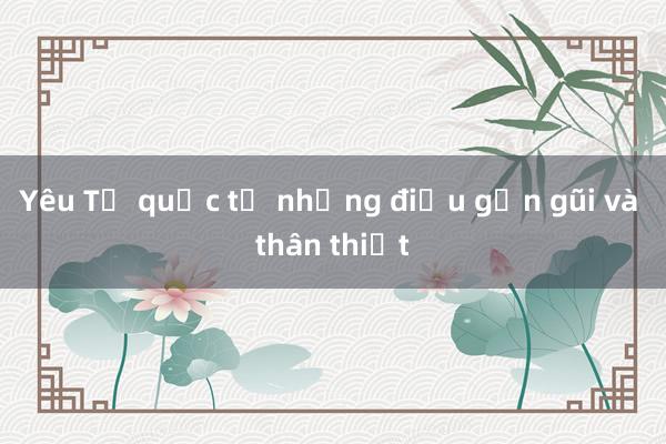 Yêu Tổ quốc từ những điều gần gũi và thân thiết