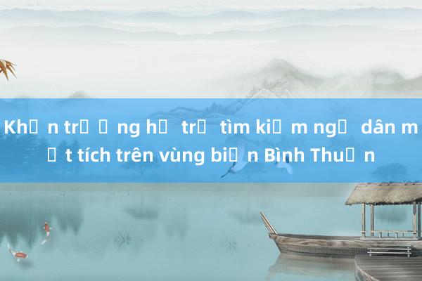 Khẩn trương hỗ trợ tìm kiếm ngư dân mất tích trên vùng biển Bình Thuận