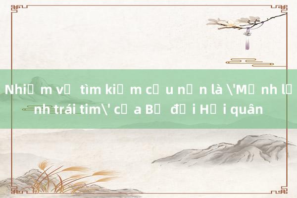 Nhiệm vụ tìm kiếm cứu nạn là 'Mệnh lệnh trái tim' của Bộ đội Hải quân