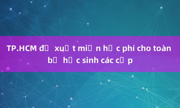 TP.HCM đề xuất miễn học phí cho toàn bộ học sinh các cấp