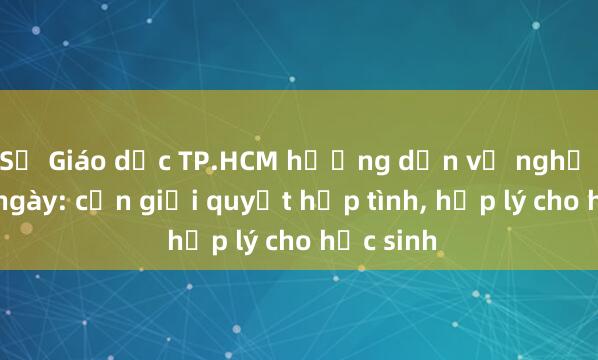 Sở Giáo dục TP.HCM hướng dẫn về nghỉ Tết 11 ngày: cần giải quyết hợp tình， hợp lý cho học sinh