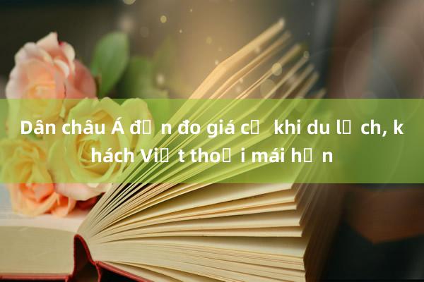 Dân châu Á đắn đo giá cả khi du lịch， khách Việt thoải mái hơn