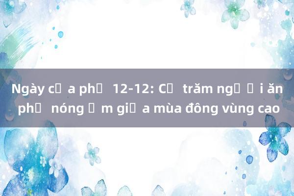 Ngày của phở 12-12: Cả trăm người ăn phở nóng ấm giữa mùa đông vùng cao