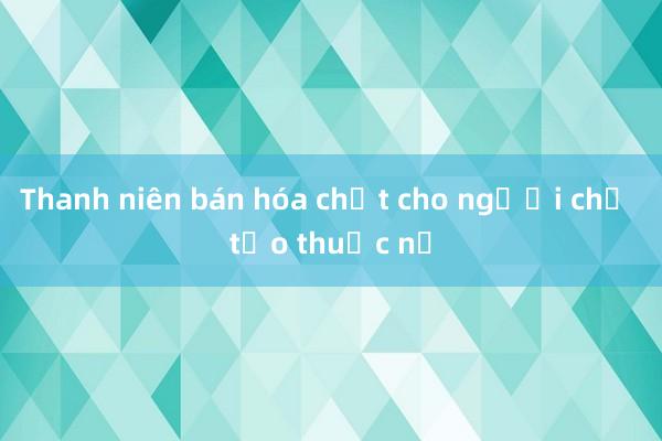 Thanh niên bán hóa chất cho người chế tạo thuốc nổ