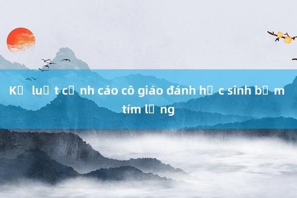 Kỷ luật cảnh cáo cô giáo đánh học sinh bầm tím lưng